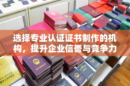琼中选择专业认证证书制作的机构，提升企业信誉与竞争力