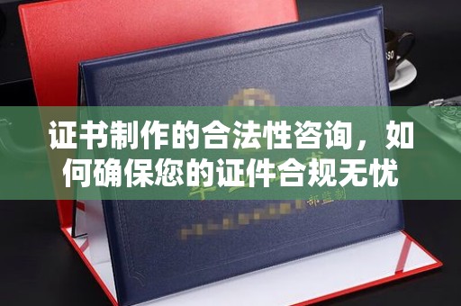 琼中证书制作的合法性咨询，如何确保您的证件合规无忧