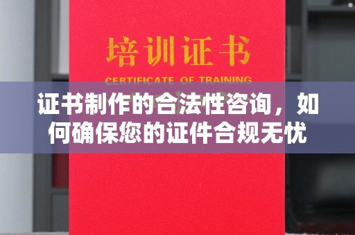 琼中证书制作的合法性咨询，如何确保您的证件合规无忧