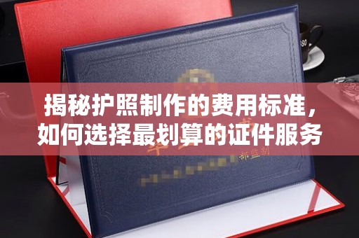琼中揭秘护照制作的费用标准，如何选择最划算的证件服务？