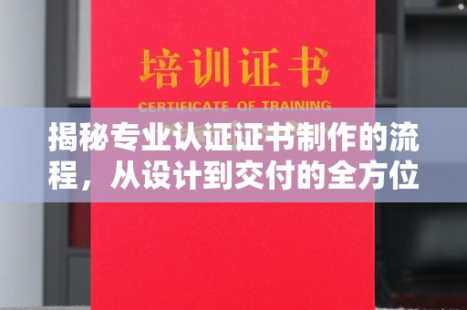 琼中揭秘专业认证证书制作的流程，从设计到交付的全方位指南