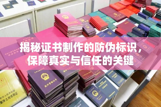 琼中揭秘证书制作的防伪标识，保障真实与信任的关键