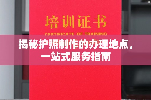 琼中揭秘护照制作的办理地点，一站式服务指南