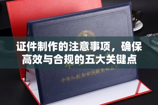琼中证件制作的注意事项，确保高效与合规的五大关键点